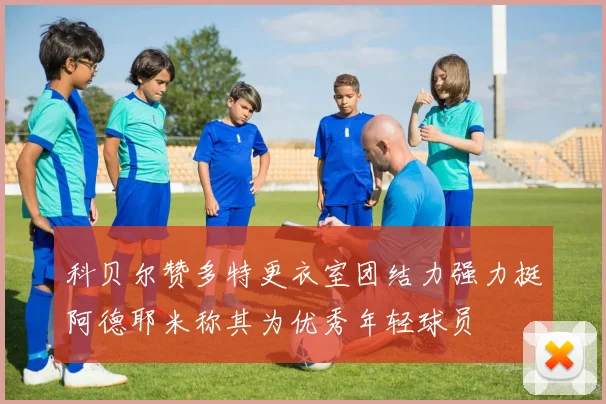 科贝尔赞多特更衣室团结力强力挺阿德耶米称其为优秀年轻球员