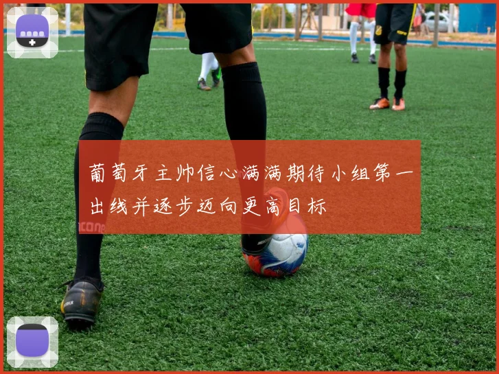 葡萄牙主帅信心满满期待小组第一出线并逐步迈向更高目标