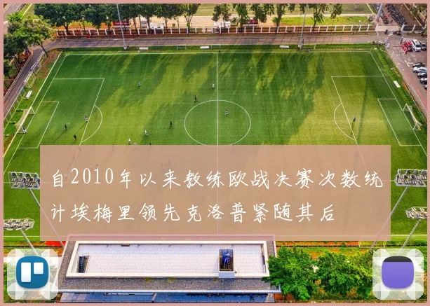自2010年以来教练欧战决赛次数统计埃梅里领先克洛普紧随其后
