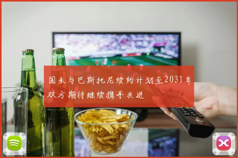 国米与巴斯托尼续约计划至2031年双方期待继续携手共进
