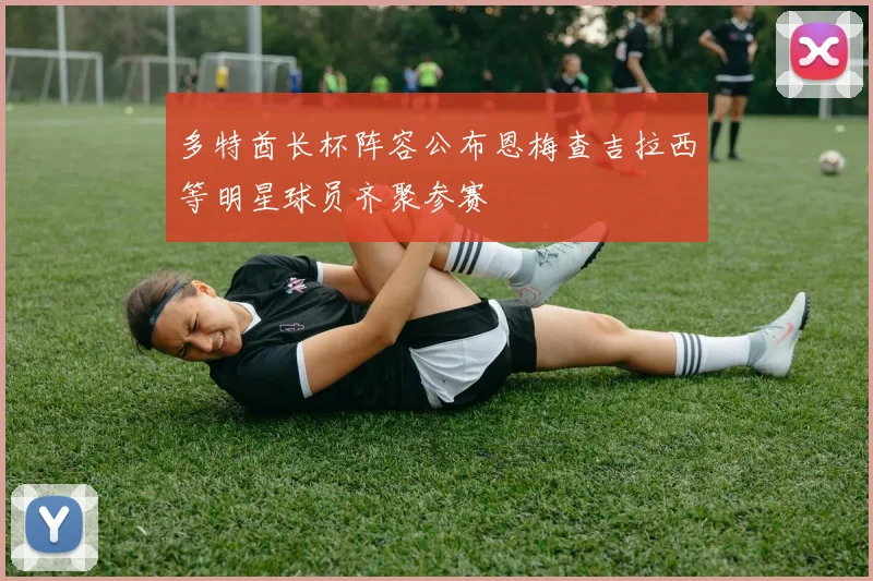 多特酋长杯阵容公布恩梅查吉拉西等明星球员齐聚参赛
