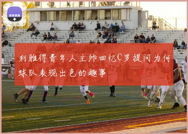 利雅得青年人主帅回忆C罗提问为何球队表现出色的趣事