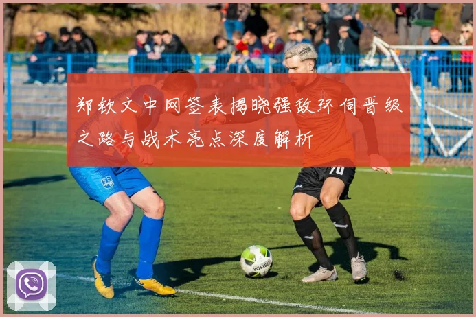 郑钦文中网签表揭晓强敌环伺晋级之路与战术亮点深度解析
