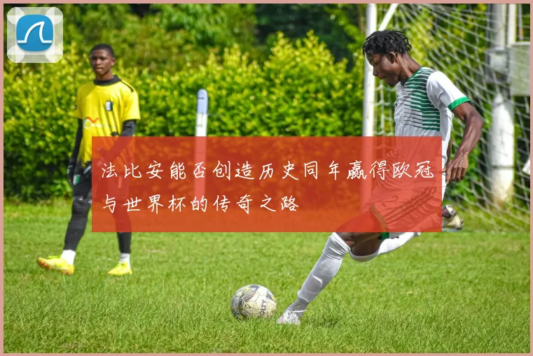 法比安能否创造历史同年赢得欧冠与世界杯的传奇之路