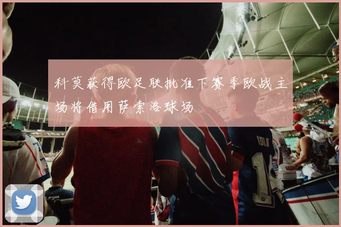 科莫获得欧足联批准下赛季欧战主场将借用萨索洛球场