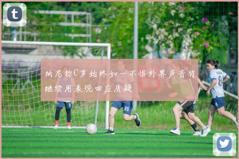 纳尼称C罗始终如一不惧外界声音将继续用表现回应质疑