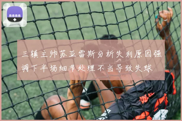 三镇主帅苏亚雷斯分析失利原因强调下半场细节处理不当导致失球