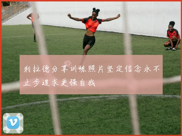 利拉德分享训练照片坚定信念永不止步追求更强自我