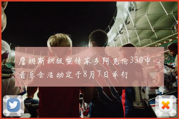 詹姆斯积极宣传家乡阿克伦330中心音乐会活动定于8月7日举行
