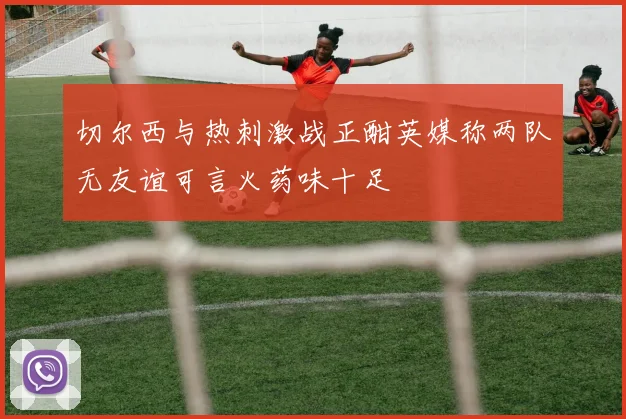 切尔西与热刺激战正酣英媒称两队无友谊可言火药味十足